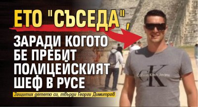 Ето "съседа", заради когото бе пребит полицейският шеф в Русе