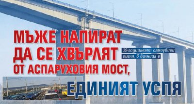 Мъже напират да се хвърлят от Аспаруховия мост, единият успя