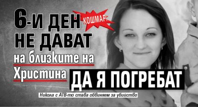 КОШМАР: 6-и ден не дават на близките на Христина да я погребат