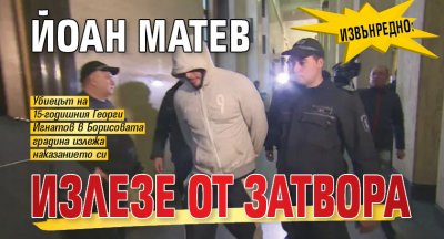 ИЗВЪНРЕДНО: Йоан Матев излезе от затвора