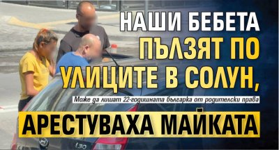 Наши бебета пълзят по улиците в Солун, арестуваха майката 
