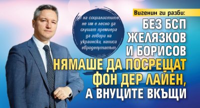 Вигенин ги разби: Без БСП Желязков и Борисов нямаше да посрещат Фон дер Лайен, а внуците вкъщи