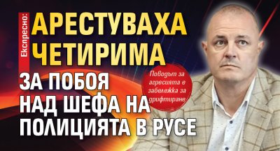 Експресно: Арестуваха четирима за побоя над шефа на полицията в Русе