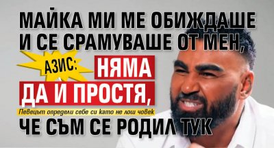 Азис: Майка ми ме обиждаше и се срамуваше от мен, няма да ѝ простя, че съм се родил тук