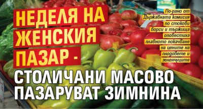 Неделя на Женския пазар - столичани масово пазаруват зимнина