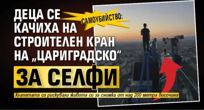 Самоубийство: Деца се качиха на строителен кран на „Цариградско“ за селфи