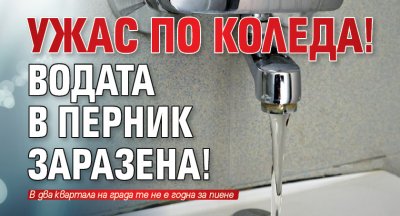 Ужас по Коледа! Водата в Перник заразена!