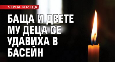 ЧЕРНА КОЛЕДА: Баща и двете му деца се удавиха в басейн