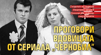 Проговори вдовицата от сериала „Чернобил”