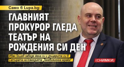 Само в Lupа.bg: Главният прокурор гледа театър на рождения си ден (СНИМКИ)