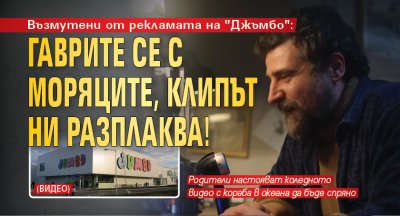 Възмутени от рекламата на "Джъмбо": Гаврите се с моряците, клипът ни разплаква! (ВИДЕО)