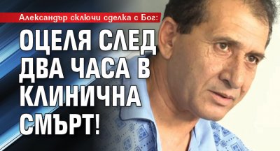 Александър сключи сделка с Бог: Оцеля след два часа в клинична смърт!