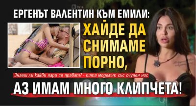 Ергенът Валентин към Емили: Хайде да снимаме порно, аз имам много клипчета!