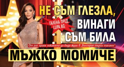 Галена пред Lupa.bg: Не съм глезла, винаги съм била мъжко момиче