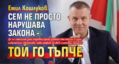 Емил Кошлуков: СЕМ не просто нарушава закона – той го тъпче