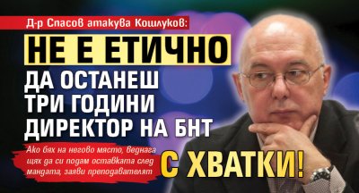 Д-р Спасов атакува Кошлуков: Не е етично да останеш три години директор на БНТ с хватки!