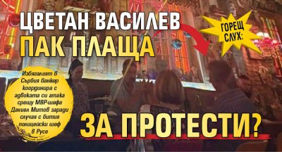 Горещ слух: Цветан Василев пак плаща за протести?