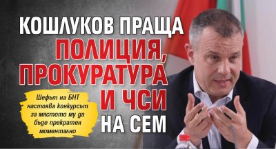 Кошлуков праща полиция, прокуратура и ЧСИ на СЕМ