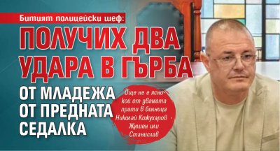 Битият полицейски шеф: Получих два удара в гърба от младежа от предната седалка