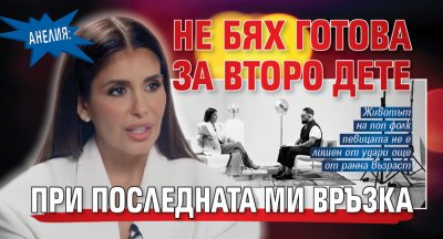 Анелия: Не бях готова за второ дете при последната ми връзка