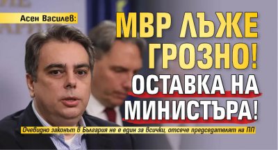 Асен Василев: МВР лъже грозно! Оставка на министъра!