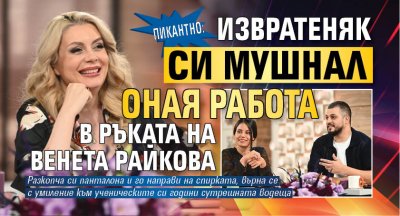 ПИКАНТНО: Извратеняк си мушнал оная работа в ръката на Венета Райкова