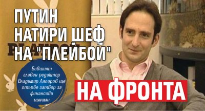 Путин натири шеф на "Плейбой" на фронта