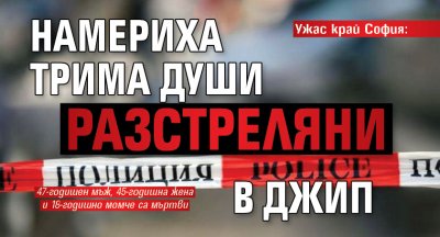 Ужас край София: Намериха трима души разстреляни в джип