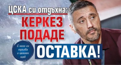 ЦСКА си отдъхна: Керкез подаде ОСТАВКА!