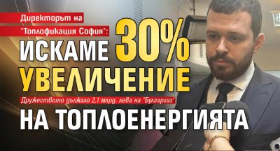Директорът на "Топлофикация София": Искаме 30% увеличение на топлоенергията