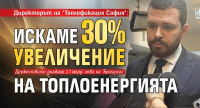 Директорът на "Топлофикация София": Искаме 30% увеличение на топлоенергията