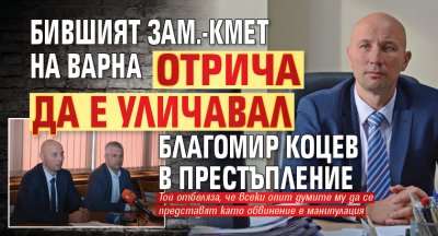Бившият зам.-кмет на Варна отрича да е уличавал Благомир Коцев в престъпление