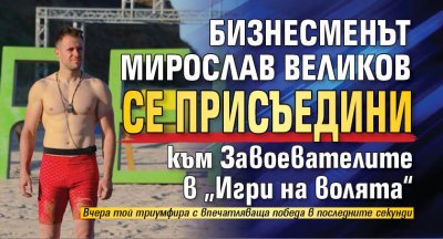 Бизнесменът Мирослав Великов се присъедини към Завоевателите в „Игри на волята“