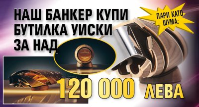 Пари като шума: Наш банкер купи бутилка уиски за над 120 000 лева