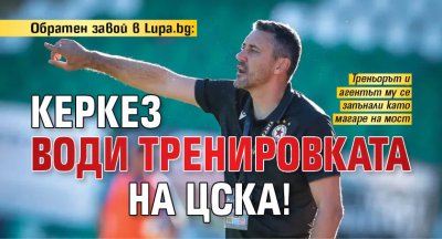 Обратен завой в Lupa.bg: Керкез води тренировката на ЦСКА! 