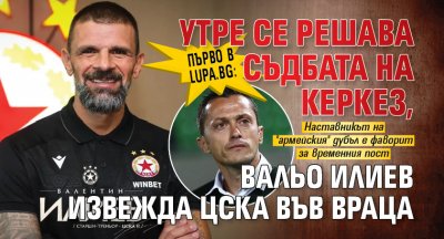 Първо в Lupa.bg: Утре се решава съдбата на Керкез, Вальо Илиев извежда ЦСКА във Враца