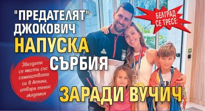 БЕЛГРАД СЕ ТРЕСЕ: "Предателят" Джокович напуска Сърбия заради Вучич