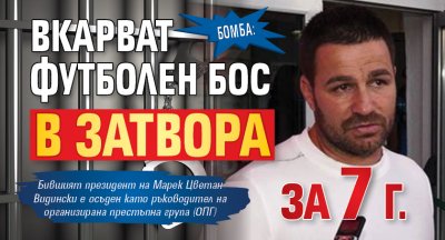 БОМБА: Вкарват футболен бос в затвора за 7 г.