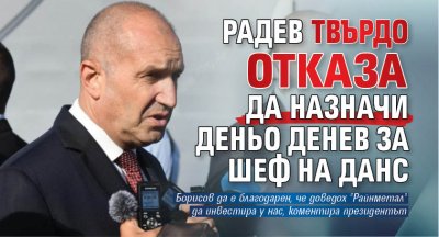 Радев твърдо отказа да назначи Деньо Денев за шеф на ДАНС 
