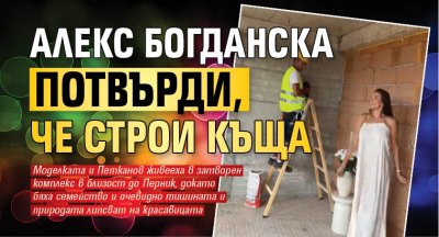 Алекс Богданска потвърди, че строи къща