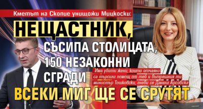 Кметът на Скопие унищожи Мицкоски: Нещастник, съсипа столицата, 150 незаконни сгради всеки миг ще се срутят