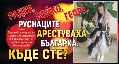 Радев, Бойко, Георг, руснаците арестуваха българка. Къде сте?
