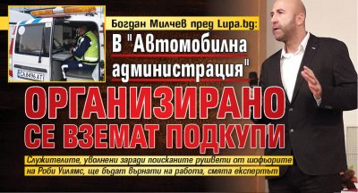 Богдан Милчев пред Lupa.bg: В "Автомобилна администрация" организирано се вземат подкупи 