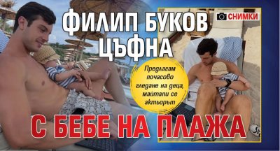 Филип Буков цъфна с бебе на плажа (СНИМКИ)