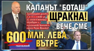 Капанът "Боташ" щракна! Вече сме 600 млн. лева вътре