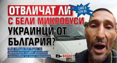 Само в Lupa.bg: Отвличат ли с бели микробуси украинци от България? (ВИДЕО)