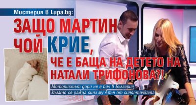 Мистерия в Lupa.bg: Защо Мартин Чой крие, че е баща на детето на Натали Трифонова?!