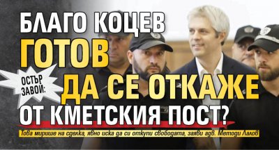Остър завой: Благо Коцев готов да се откаже от кметския пост?