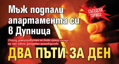 Съседски тормоз: Мъж подпали апартамента си в Дупница два пъти за ден
