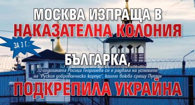За 3 г.: Москва изпраща в наказателна колония българка, подкрепила Украйна